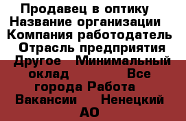 Продавец в оптику › Название организации ­ Компания-работодатель › Отрасль предприятия ­ Другое › Минимальный оклад ­ 16 000 - Все города Работа » Вакансии   . Ненецкий АО